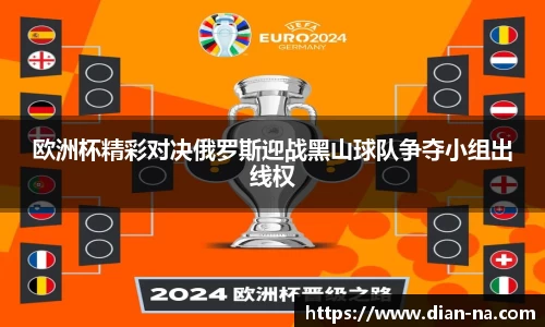 欧洲杯精彩对决俄罗斯迎战黑山球队争夺小组出线权