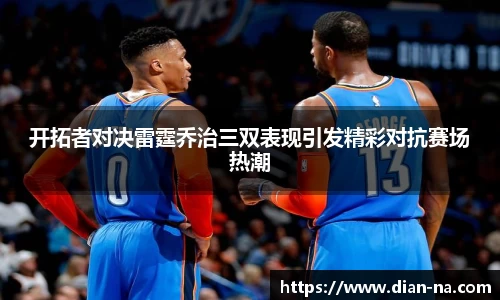 开拓者对决雷霆乔治三双表现引发精彩对抗赛场热潮